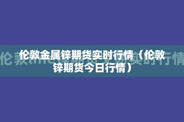 伦敦金属锌期货实时行情（伦敦锌期货今日行情）