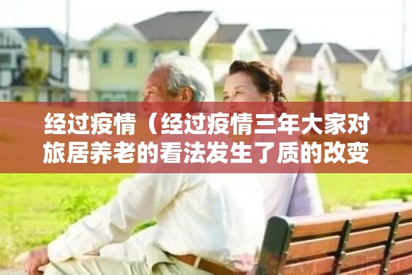 经过疫情（经过疫情三年大家对旅居养老的看法发生了质的改变）