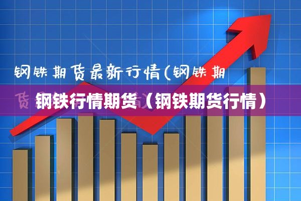 钢铁行情期货（钢铁期货行情）