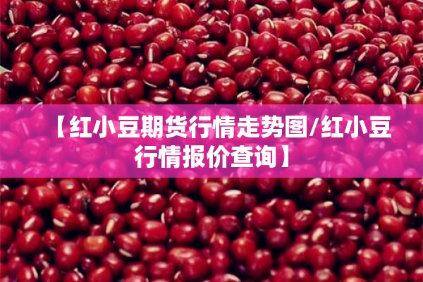 【红小豆期货行情走势图/红小豆行情报价查询】