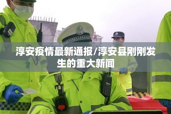 淳安疫情最新通报/淳安县刚刚发生的重大新闻