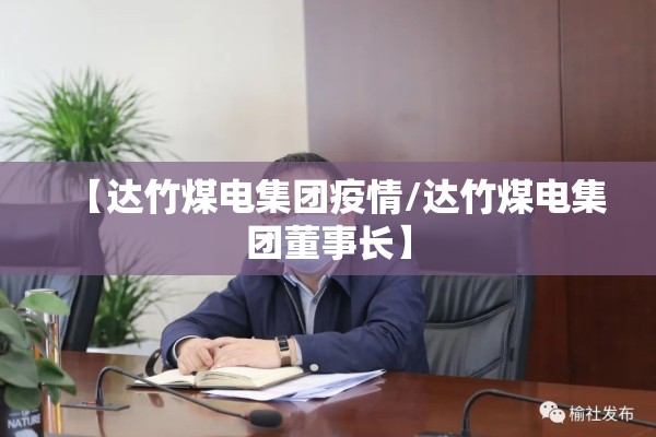 【达竹煤电集团疫情/达竹煤电集团董事长】 【达竹煤电集团疫情/达竹煤电集团董事长】