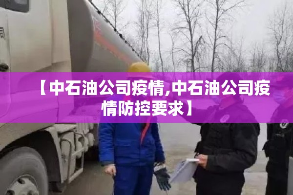 【中石油公司疫情,中石油公司疫情防控要求】 【中石油公司疫情,中石油公司疫情防控要求】