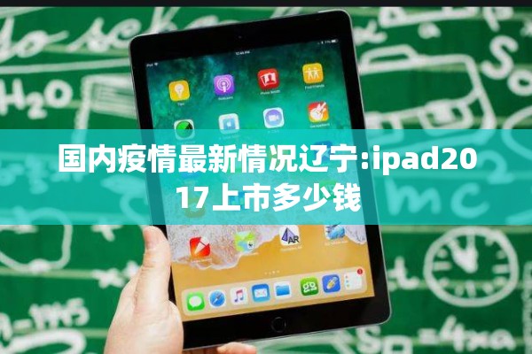 国内疫情最新情况辽宁:ipad2017上市多少钱 国内疫情最新情况辽宁:ipad2017上市多少钱
