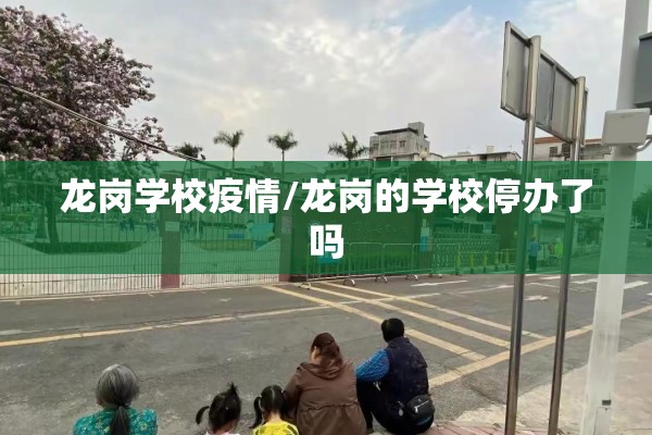 龙岗学校疫情/龙岗的学校停办了吗 龙岗学校疫情/龙岗的学校停办了吗