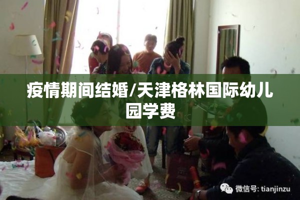 疫情期间结婚/天津格林国际幼儿园学费 疫情期间结婚/天津格林国际幼儿园学费