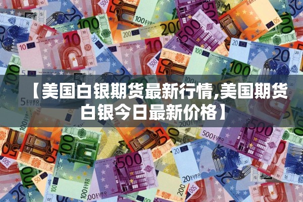 【美国白银期货最新行情,美国期货白银今日最新价格】 【美国白银期货最新行情,美国期货白银今日最新价格】