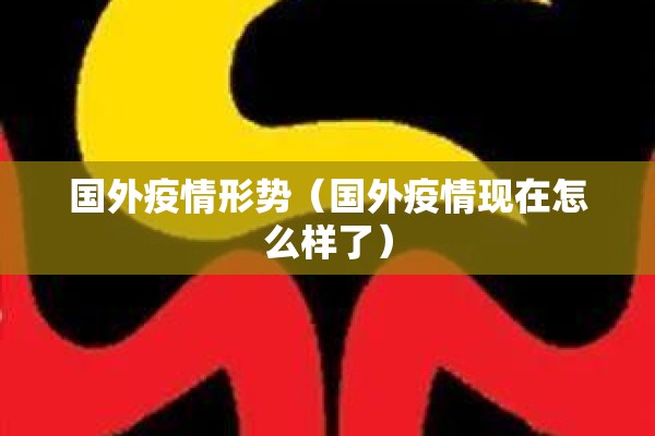 国外疫情形势（国外疫情现在怎么样了）