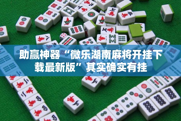 助赢神器“微乐湖南麻将开挂下载最新版	”其实确实有挂