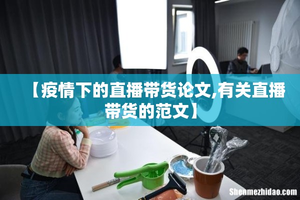 【疫情下的直播带货论文,有关直播带货的范文】