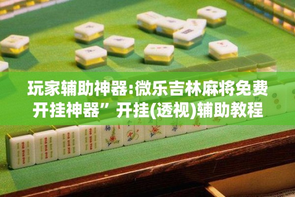 玩家辅助神器:微乐吉林麻将免费开挂神器”开挂(透视)辅助教程