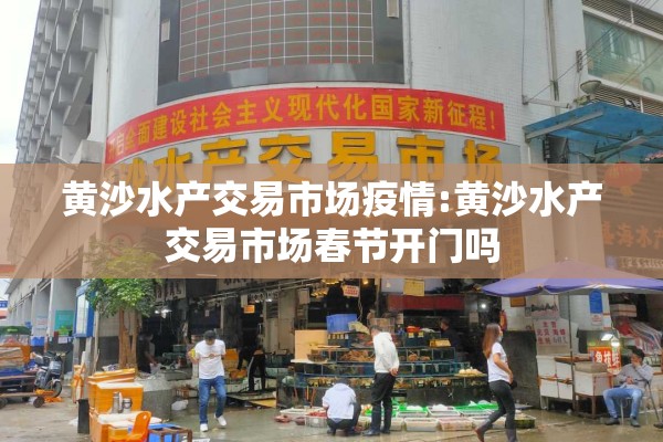 黄沙水产交易市场疫情:黄沙水产交易市场春节开门吗 黄沙水产交易市场疫情:黄沙水产交易市场春节开门吗