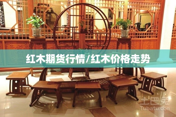 红木期货行情/红木价格走势 红木期货行情/红木价格走势