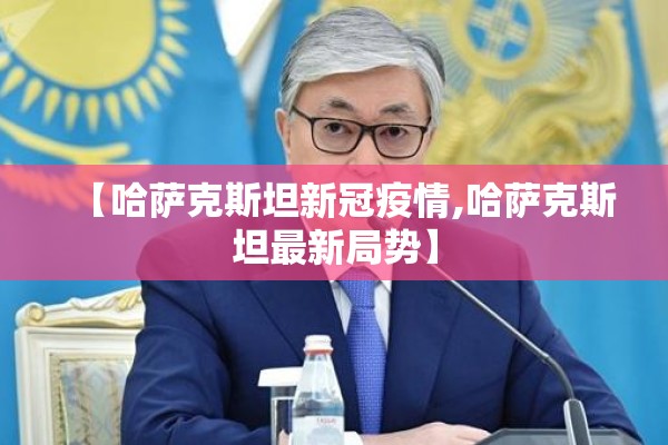 【哈萨克斯坦新冠疫情,哈萨克斯坦最新局势】 【哈萨克斯坦新冠疫情,哈萨克斯坦最新局势】