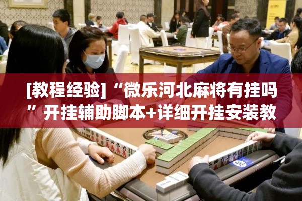 [教程经验]“微乐河北麻将有挂吗	”开挂辅助脚本+详细开挂安装教程