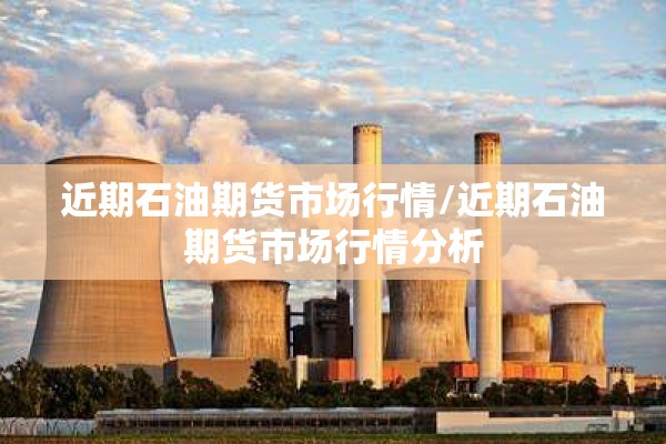 近期石油期货市场行情/近期石油期货市场行情分析 近期石油期货市场行情/近期石油期货市场行情分析