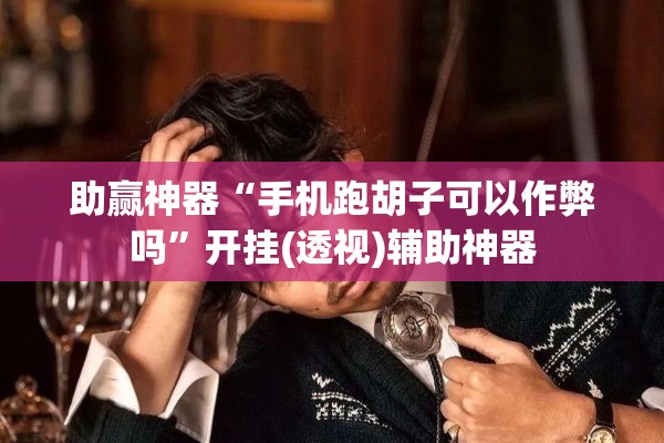 助赢神器“手机跑胡子可以作弊吗	”开挂(透视)辅助神器
