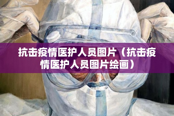 抗击疫情医护人员图片(抗击疫情医护人员图片绘画) 抗击疫情医护人员图片(抗击疫情医护人员图片绘画)