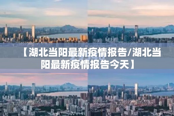 【湖北当阳最新疫情报告/湖北当阳最新疫情报告今天】 【湖北当阳最新疫情报告/湖北当阳最新疫情报告今天】