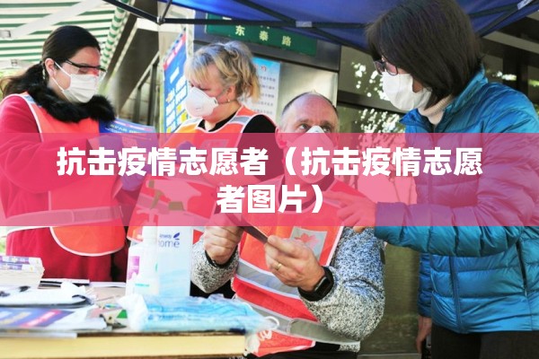 抗击疫情志愿者(抗击疫情志愿者图片) 抗击疫情志愿者(抗击疫情志愿者图片)