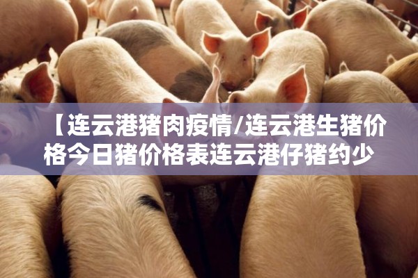【连云港猪肉疫情/连云港生猪价格今日猪价格表连云港仔猪约少钱一头】