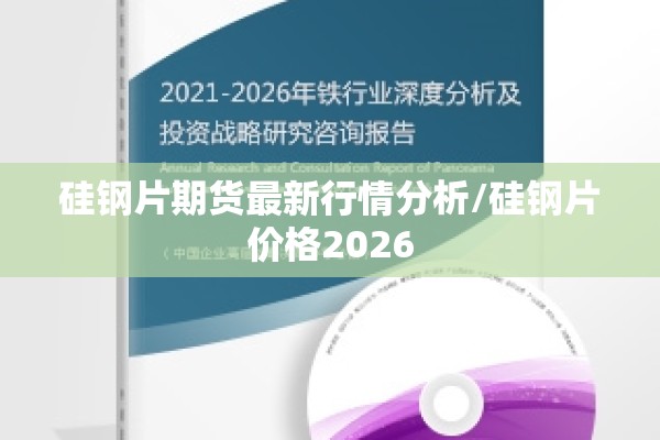 硅钢片期货最新行情分析/硅钢片价格2026