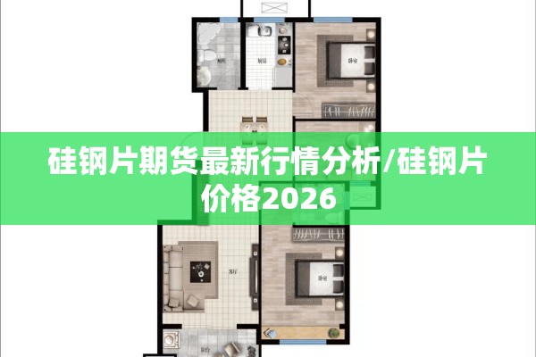 硅钢片期货最新行情分析/硅钢片价格2026