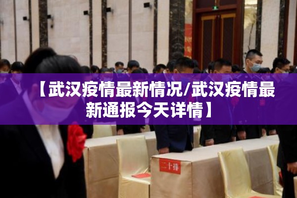 【武汉疫情最新情况/武汉疫情最新通报今天详情】 【武汉疫情最新情况/武汉疫情最新通报今天详情】