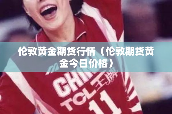 伦敦黄金期货行情（伦敦期货黄金今日价格）