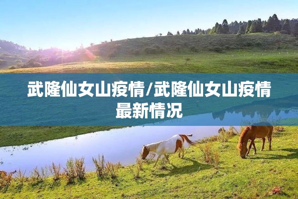 武隆仙女山疫情/武隆仙女山疫情最新情况