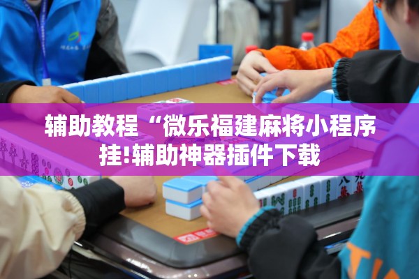 辅助教程“微乐福建麻将小程序挂!辅助神器插件下载