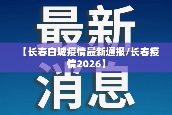 【长春白城疫情最新通报/长春疫情2026】 【长春白城疫情最新通报/长春疫情2026】