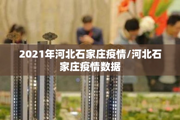2021年河北石家庄疫情/河北石家庄疫情数据