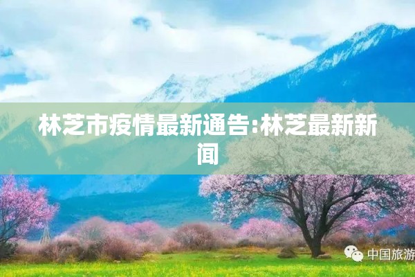 林芝市疫情最新通告:林芝最新新闻 林芝市疫情最新通告:林芝最新新闻