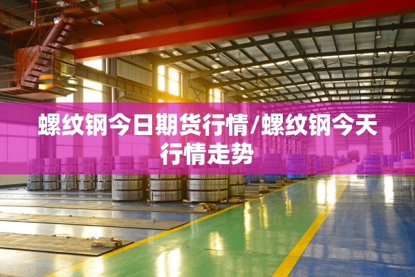 螺纹钢今日期货行情/螺纹钢今天行情走势
