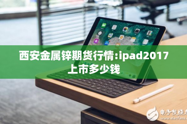 西安金属锌期货行情:ipad2017上市多少钱