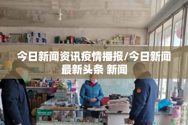 今日新闻资讯疫情播报/今日新闻最新头条 新闻