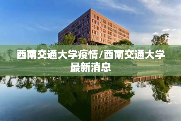 西南交通大学疫情/西南交通大学最新消息