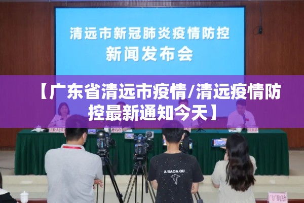 【广东省清远市疫情/清远疫情防控最新通知今天】 【广东省清远市疫情/清远疫情防控最新通知今天】