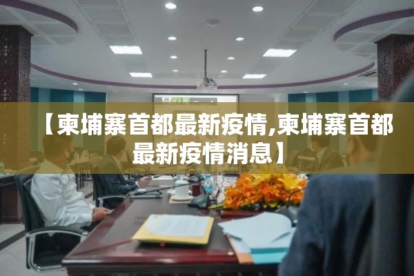 【柬埔寨首都最新疫情,柬埔寨首都最新疫情消息】 【柬埔寨首都最新疫情,柬埔寨首都最新疫情消息】