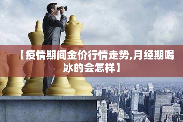 【疫情期间金价行情走势,月经期喝冰的会怎样】