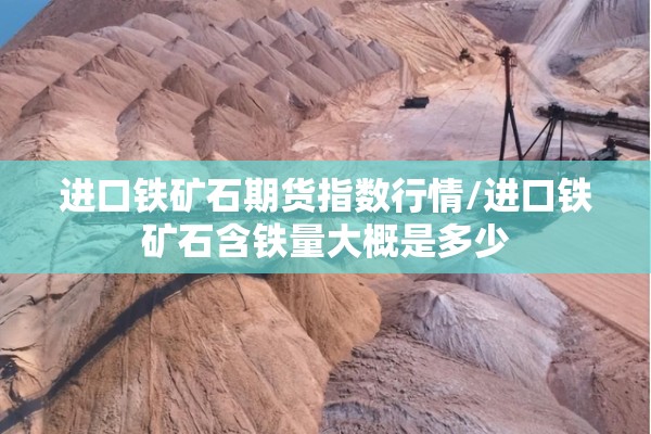 进口铁矿石期货指数行情/进口铁矿石含铁量大概是多少