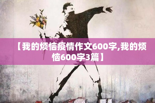 【我的烦恼疫情作文600字,我的烦恼600字3篇】 【我的烦恼疫情作文600字,我的烦恼600字3篇】