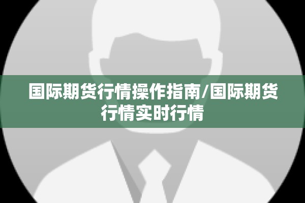 国际期货行情操作指南/国际期货行情实时行情 国际期货行情操作指南/国际期货行情实时行情