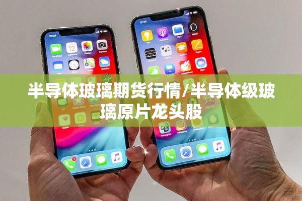 半导体玻璃期货行情/半导体级玻璃原片龙头股 半导体玻璃期货行情/半导体级玻璃原片龙头股