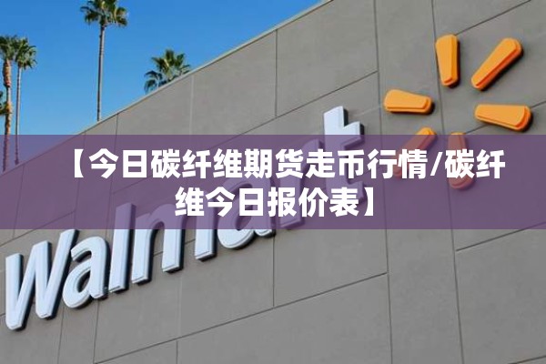 【今日碳纤维期货走币行情/碳纤维今日报价表】