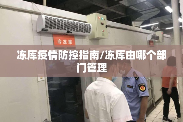 冻库疫情防控指南/冻库由哪个部门管理 冻库疫情防控指南/冻库由哪个部门管理