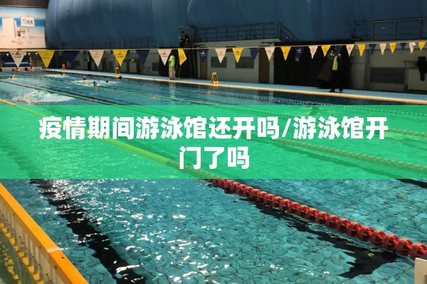 疫情期间游泳馆还开吗/游泳馆开门了吗
