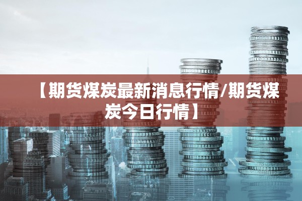 【期货煤炭最新消息行情/期货煤炭今日行情】