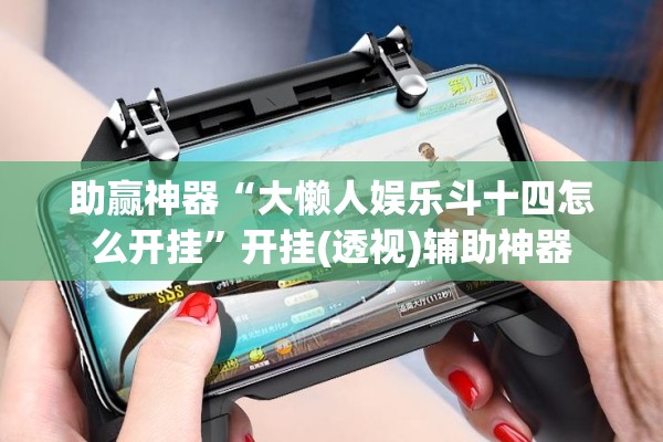 助赢神器“大懒人娱乐斗十四怎么开挂	”开挂(透视)辅助神器
